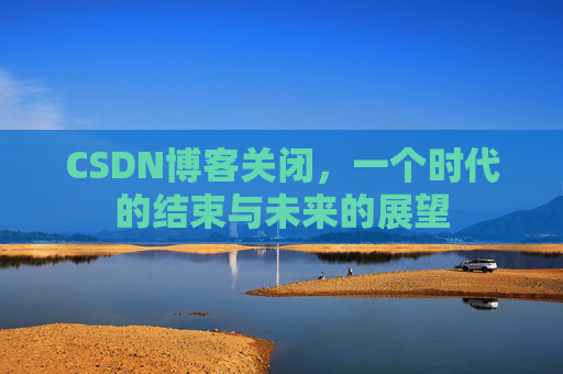 CSDN博客关闭，一个时代的结束与未来的展望